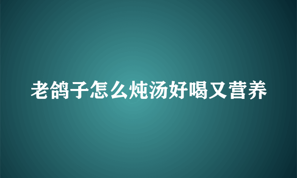 老鸽子怎么炖汤好喝又营养