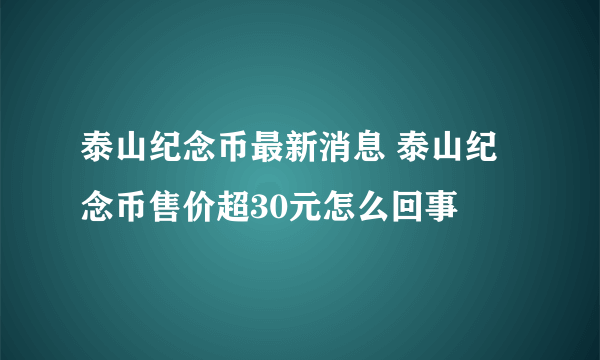 泰山纪念币最新消息 泰山纪念币售价超30元怎么回事