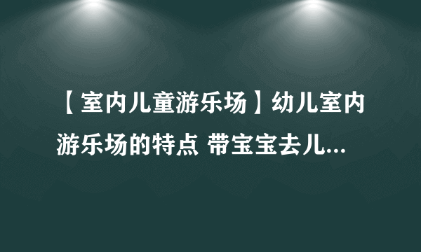 【室内儿童游乐场】幼儿室内游乐场的特点 带宝宝去儿童室内游乐场注意事项