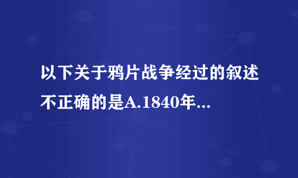 以下关于鸦片战争经过的叙述不正确的是A.1840年6月英军攻占广州城，战争爆发B.同年，英军沿海北上，到达天津白河口C.1841年，英军扩大战争，广州附近三元里人民奋起反抗D.1842年8月，中英签订《南京条约》，战争结束