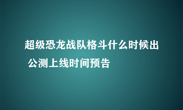 超级恐龙战队格斗什么时候出 公测上线时间预告