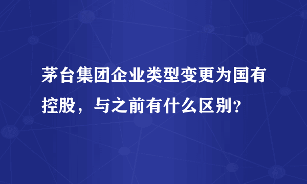 茅台集团企业类型变更为国有控股，与之前有什么区别？