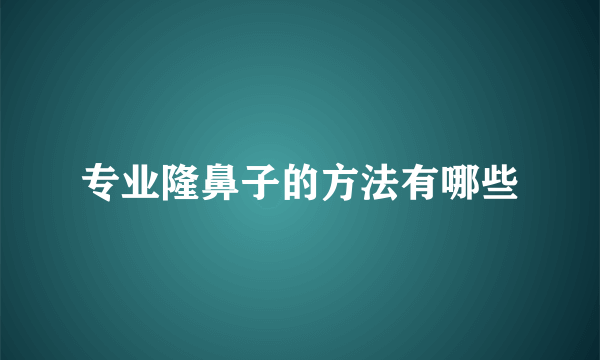 专业隆鼻子的方法有哪些