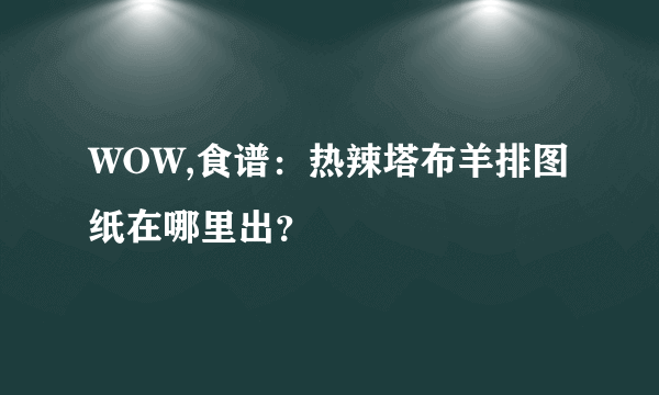 WOW,食谱：热辣塔布羊排图纸在哪里出？