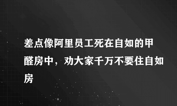 差点像阿里员工死在自如的甲醛房中，劝大家千万不要住自如房