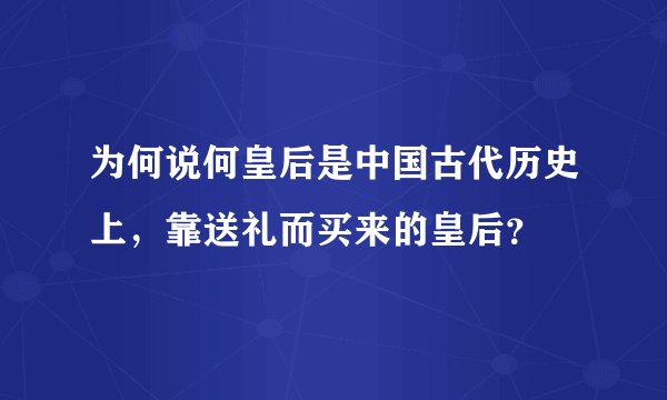 为何说何皇后是中国古代历史上，靠送礼而买来的皇后？