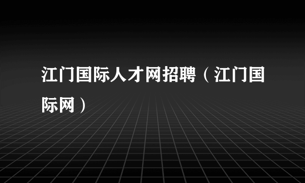 江门国际人才网招聘（江门国际网）