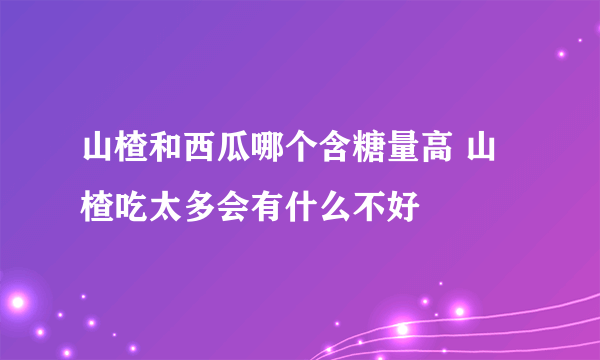 山楂和西瓜哪个含糖量高 山楂吃太多会有什么不好