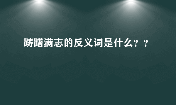 踌躇满志的反义词是什么？？