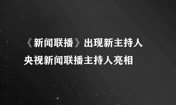 《新闻联播》出现新主持人 央视新闻联播主持人亮相