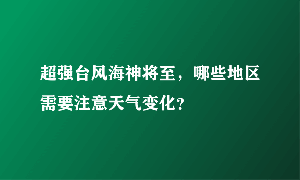 超强台风海神将至，哪些地区需要注意天气变化？