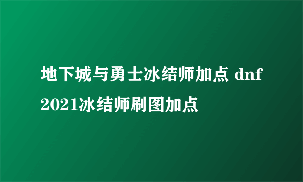 地下城与勇士冰结师加点 dnf2021冰结师刷图加点