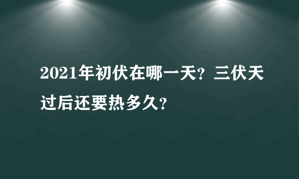 2021年初伏在哪一天？三伏天过后还要热多久？