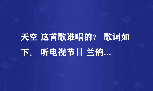 天空 这首歌谁唱的？ 歌词如下。 听电视节目 兰鸽 唱过一次 远处传来熟悉的歌谣 那是谁在挥动神鹰的翅膀