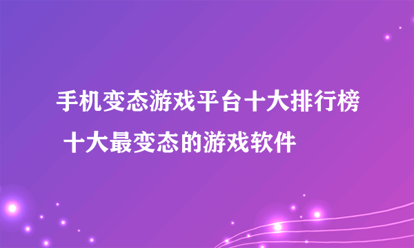 手机变态游戏平台十大排行榜 十大最变态的游戏软件