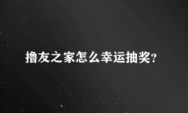 撸友之家怎么幸运抽奖？