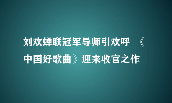 刘欢蝉联冠军导师引欢呼  《中国好歌曲》迎来收官之作