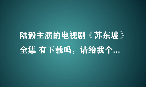 陆毅主演的电视剧《苏东坡》全集 有下载吗，请给我个下载地址好吗 不胜感谢吖。