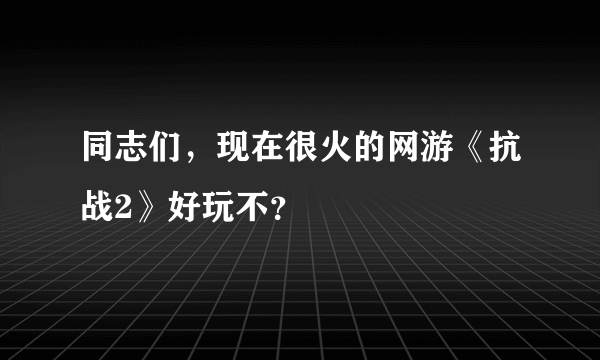 同志们，现在很火的网游《抗战2》好玩不？