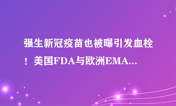 强生新冠疫苗也被曝引发血栓！美国FDA与欧洲EMA介入调查