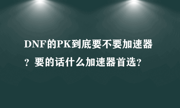 DNF的PK到底要不要加速器？要的话什么加速器首选？