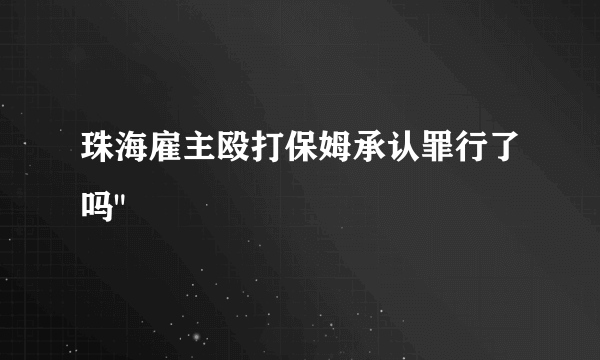 珠海雇主殴打保姆承认罪行了吗