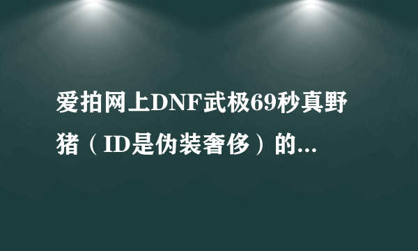 爱拍网上DNF武极69秒真野猪（ID是伪装奢侈）的背景音乐是什么