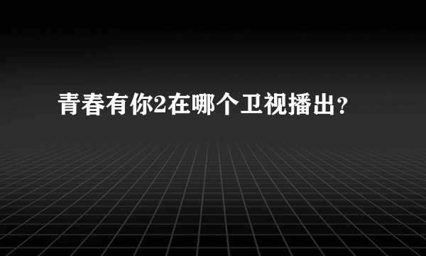 青春有你2在哪个卫视播出？