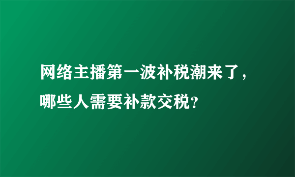 网络主播第一波补税潮来了，哪些人需要补款交税？