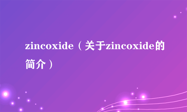 zincoxide（关于zincoxide的简介）