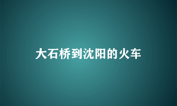 大石桥到沈阳的火车