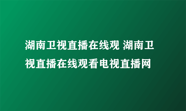 湖南卫视直播在线观 湖南卫视直播在线观看电视直播网