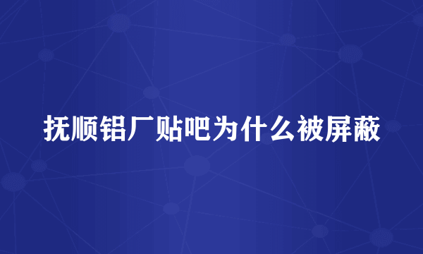 抚顺铝厂贴吧为什么被屏蔽