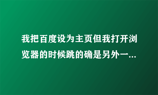 我把百度设为主页但我打开浏览器的时候跳的确是另外一个网址？