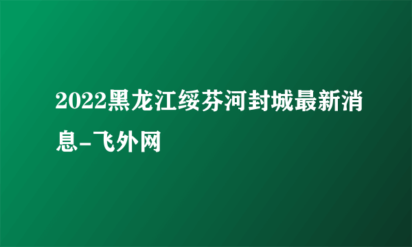 2022黑龙江绥芬河封城最新消息-飞外网