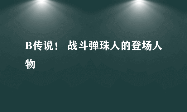 B传说！ 战斗弹珠人的登场人物