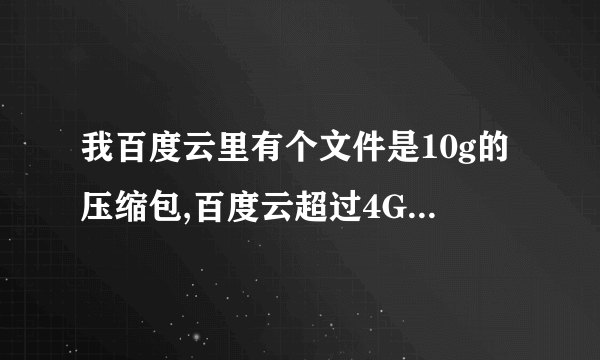 我百度云里有个文件是10g的压缩包,百度云超过4G下载不了,求大神破解,肿么下载到u盘