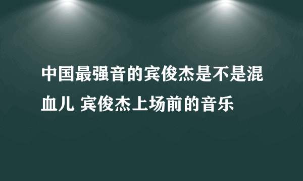 中国最强音的宾俊杰是不是混血儿 宾俊杰上场前的音乐