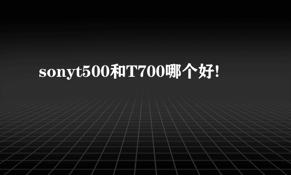 sonyt500和T700哪个好!