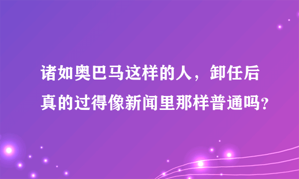 诸如奥巴马这样的人，卸任后真的过得像新闻里那样普通吗？