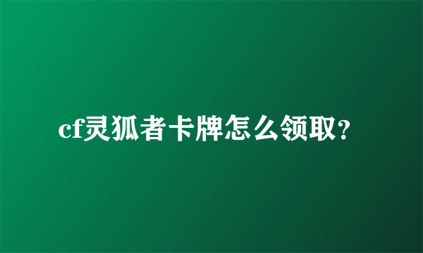 cf灵狐者卡牌怎么领取？