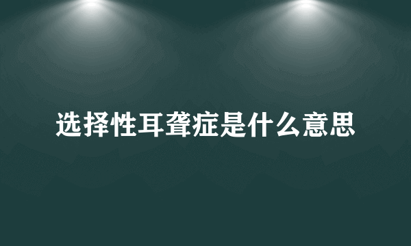 选择性耳聋症是什么意思