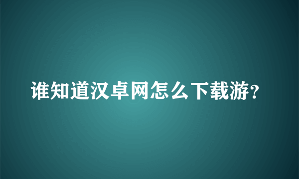 谁知道汉卓网怎么下载游？