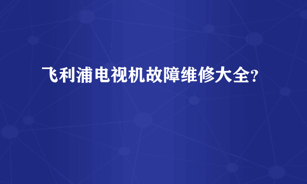 飞利浦电视机故障维修大全？