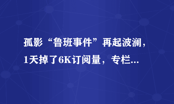 孤影“鲁班事件”再起波澜，1天掉了6K订阅量，专栏被爆破到停更，如何评价此事？