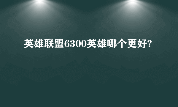 英雄联盟6300英雄哪个更好?