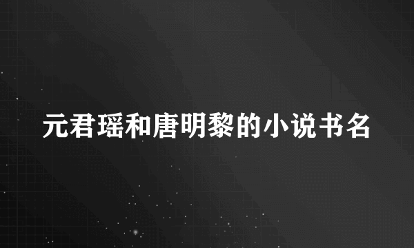 元君瑶和唐明黎的小说书名