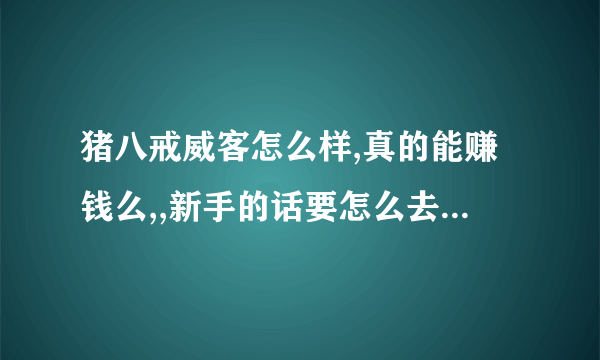 猪八戒威客怎么样,真的能赚钱么,,新手的话要怎么去上手呢,希望有经验的朋友来指点一二,因为我的财富不多,