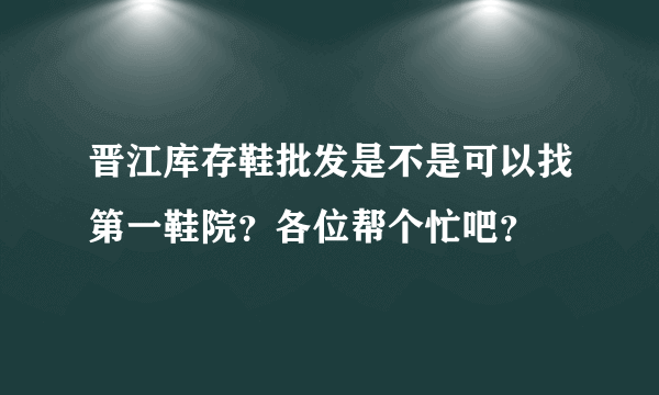 晋江库存鞋批发是不是可以找第一鞋院？各位帮个忙吧？