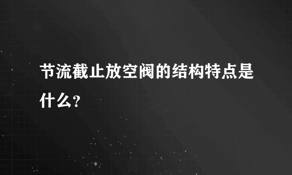 节流截止放空阀的结构特点是什么？